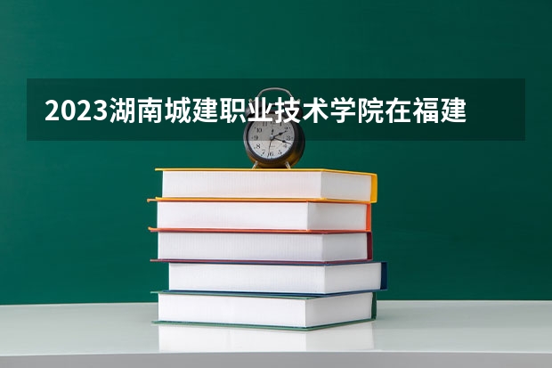 2023湖南城建职业技术学院在福建招生多少人