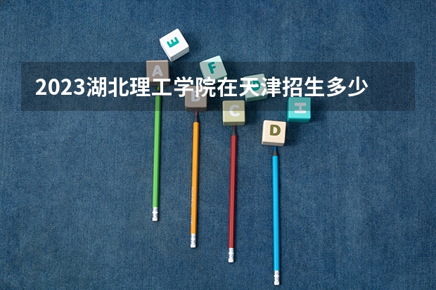 2023湖北理工学院在天津招生多少人