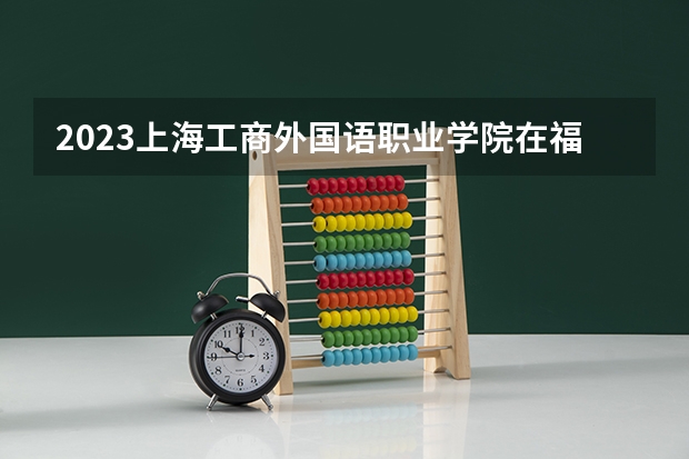 2023上海工商外国语职业学院在福建招生多少人