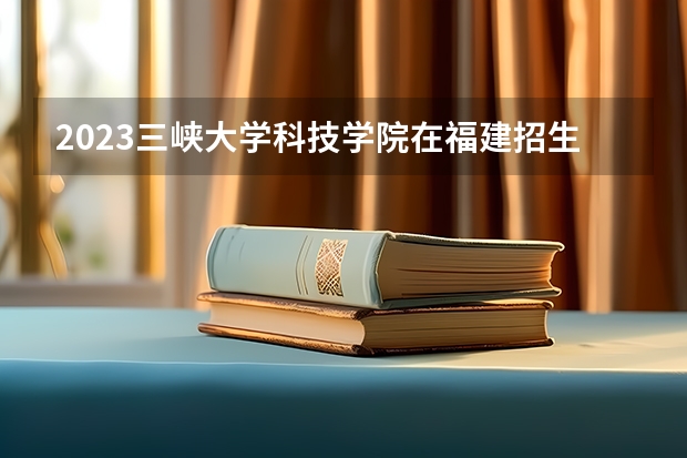 2023三峡大学科技学院在福建招生多少人