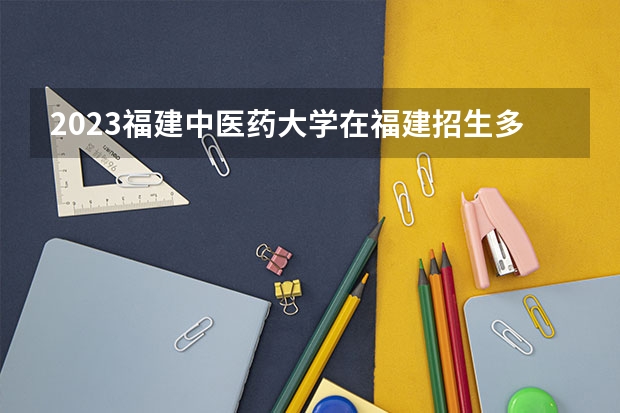 2023福建中医药大学在福建招生多少人