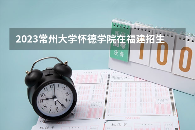 2023常州大学怀德学院在福建招生多少人