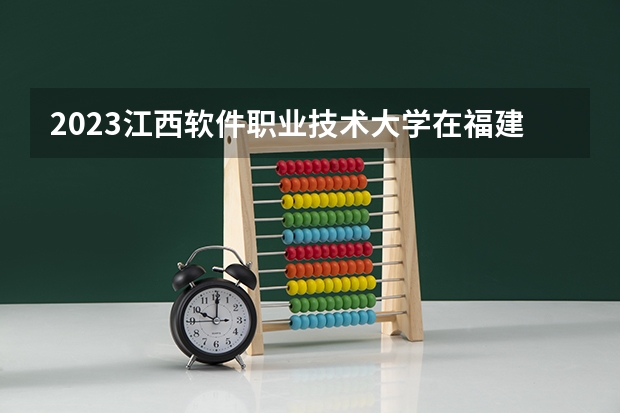 2023江西软件职业技术大学在福建招生多少人