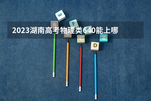 2023湖南高考物理类640能上哪些大学 