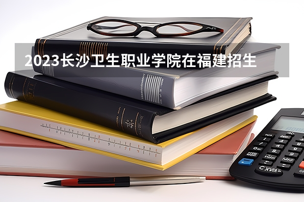 2023长沙卫生职业学院在福建招生多少人