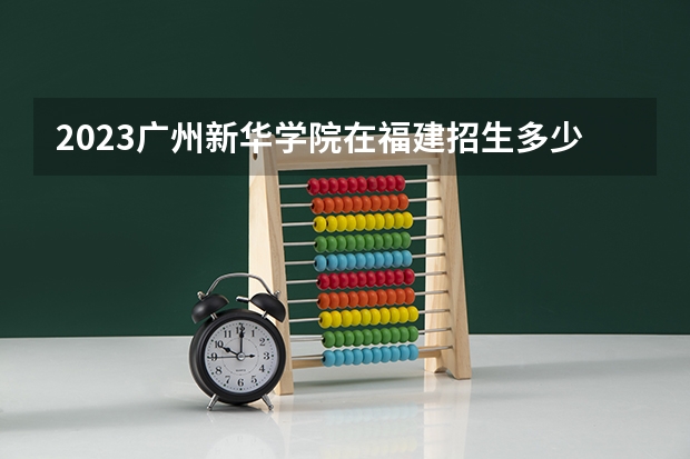 2023广州新华学院在福建招生多少人