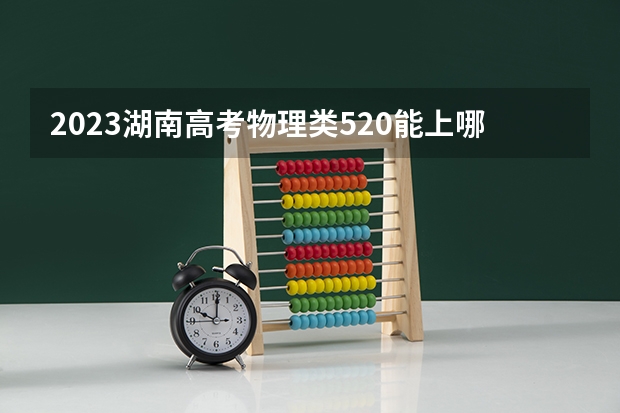 2023湖南高考物理类520能上哪些大学 