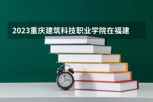 2023重庆建筑科技职业学院在福建招生多少人