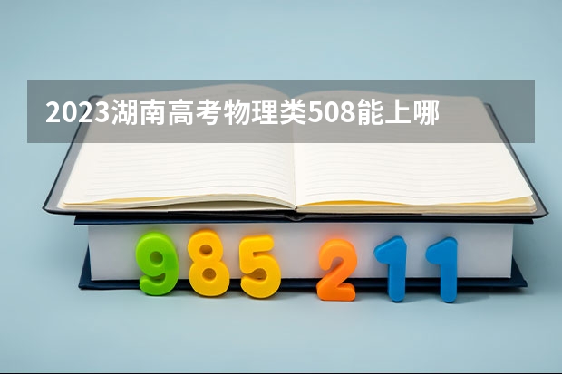 2023湖南高考物理类508能上哪些大学 
