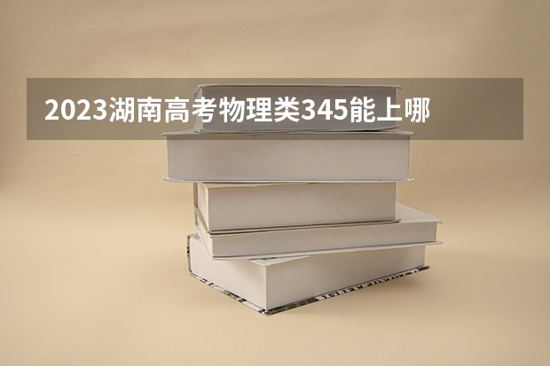 2023湖南高考物理类345能上哪些大学 
