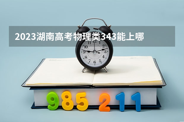 2023湖南高考物理类343能上哪些大学 
