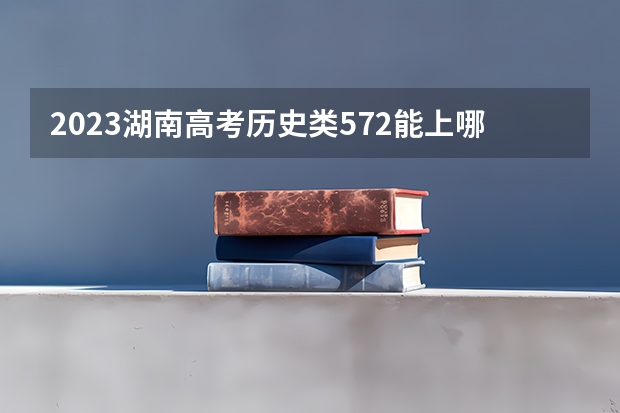 2023湖南高考历史类572能上哪些大学 