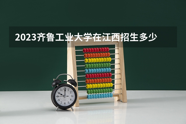 2023齐鲁工业大学在江西招生多少人