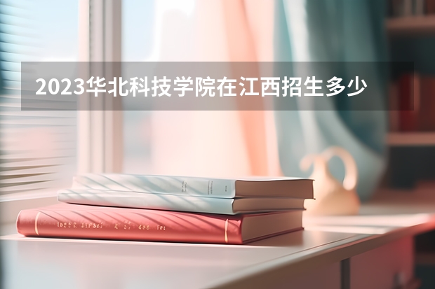 2023华北科技学院在江西招生多少人
