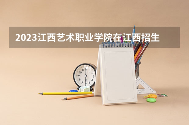 2023江西艺术职业学院在江西招生多少人