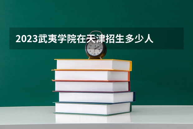 2023武夷学院在天津招生多少人