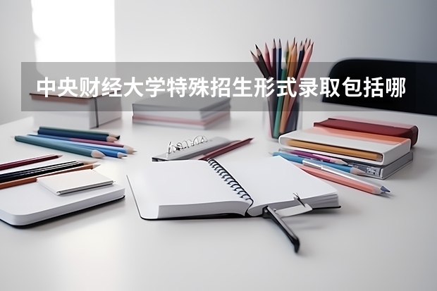 中央财经大学特殊招生形式录取包括哪些 中央财经大学特殊招生注意事项