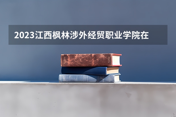 2023江西枫林涉外经贸职业学院在江西招生多少人