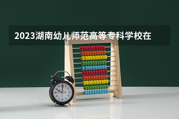 2023湖南幼儿师范高等专科学校在江西招生多少人