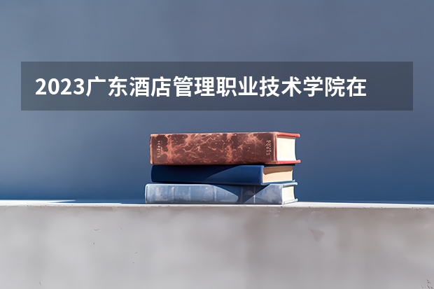 2023广东酒店管理职业技术学院在江西招生多少人