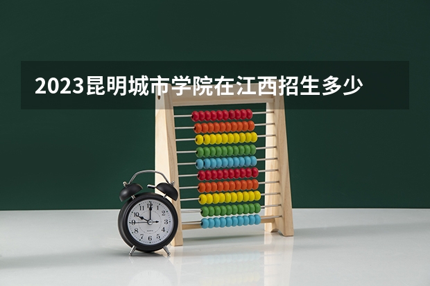 2023昆明城市学院在江西招生多少人