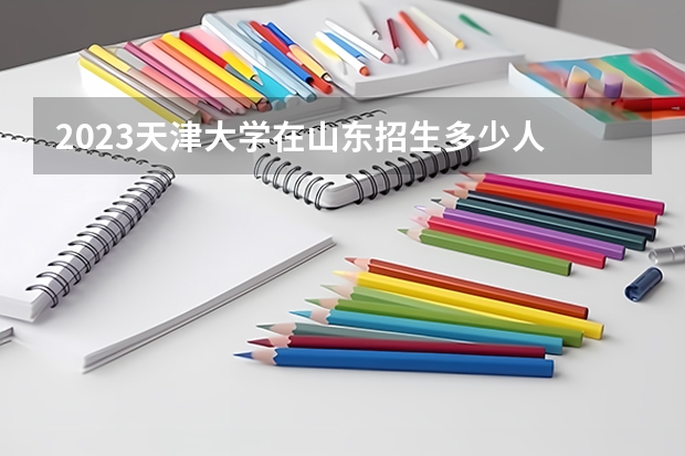 2023天津大学在山东招生多少人