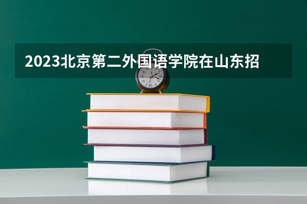 2023北京第二外国语学院在山东招生多少人