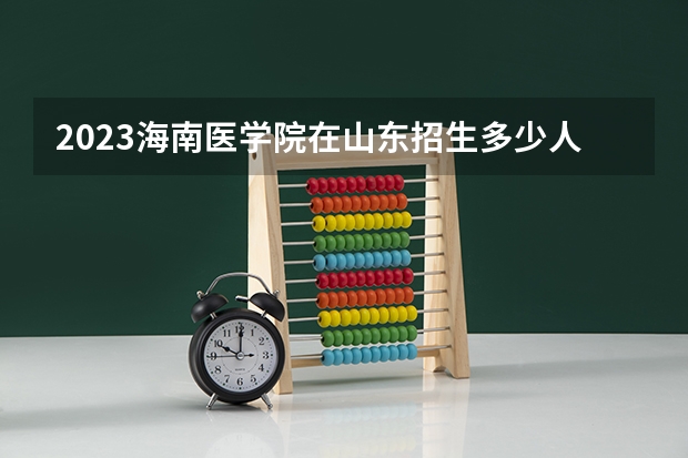2023海南医学院在山东招生多少人