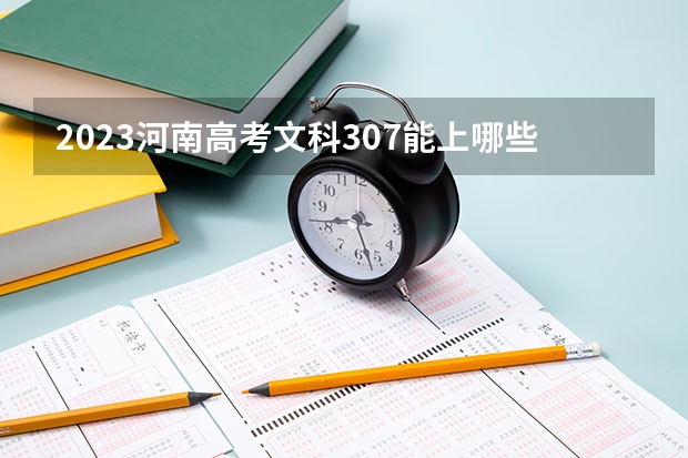 2023河南高考文科307能上哪些大学 