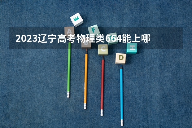2023辽宁高考物理类664能上哪些大学 