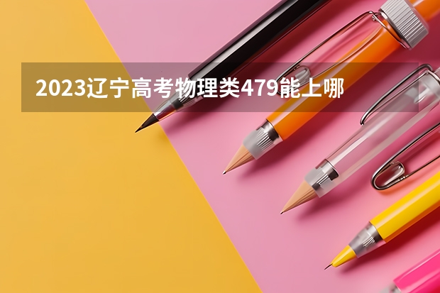 2023辽宁高考物理类479能上哪些大学 