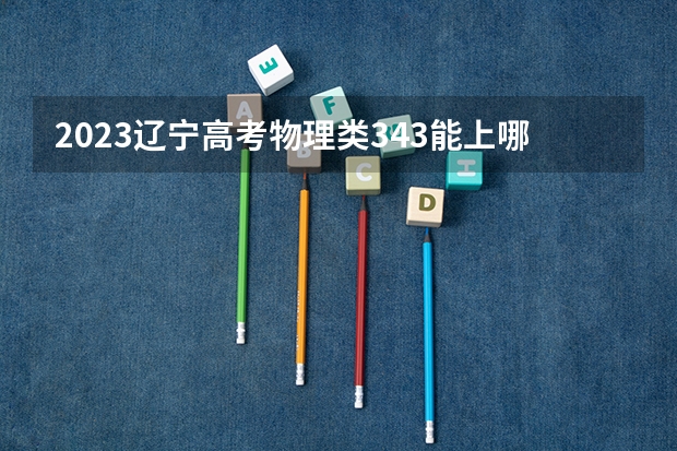 2023辽宁高考物理类343能上哪些大学 