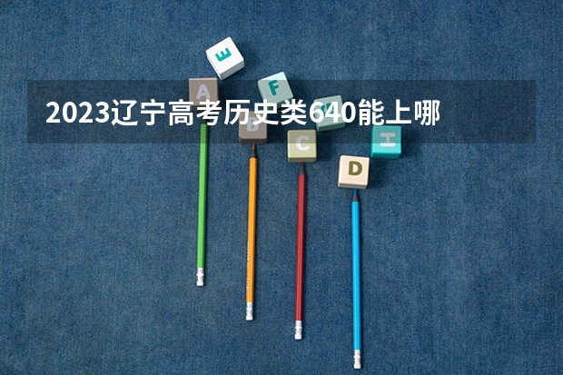2023辽宁高考历史类640能上哪些大学 