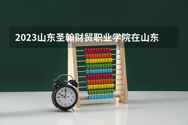 2023山东圣翰财贸职业学院在山东招生多少人