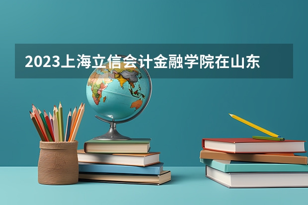 2023上海立信会计金融学院在山东招生多少人