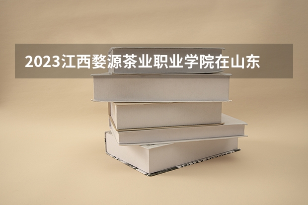 2023江西婺源茶业职业学院在山东招生多少人
