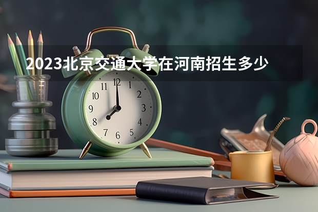 2023北京交通大学在河南招生多少人