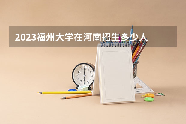 2023福州大学在河南招生多少人