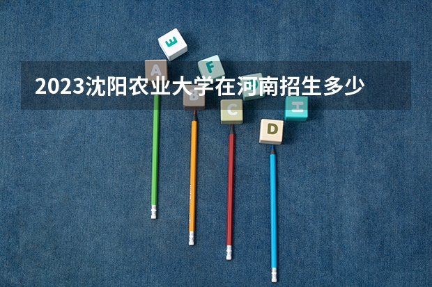 2023沈阳农业大学在河南招生多少人