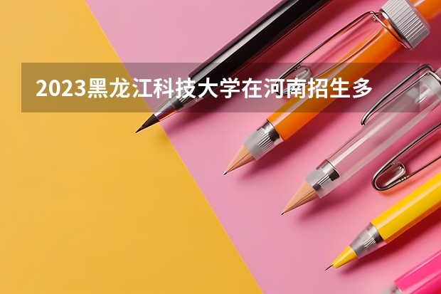 2023黑龙江科技大学在河南招生多少人