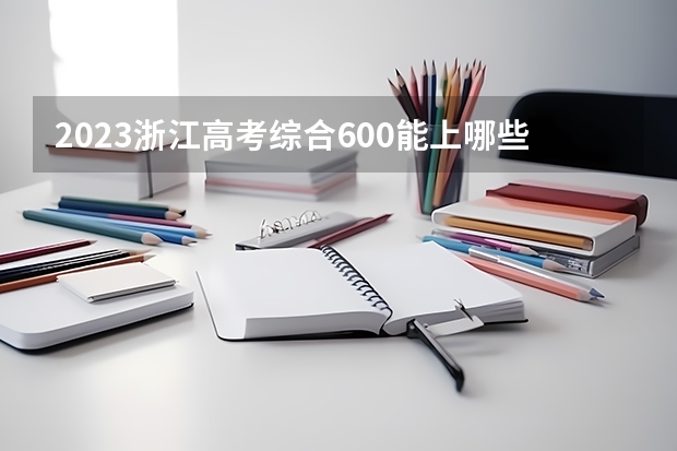 2023浙江高考综合600能上哪些大学 