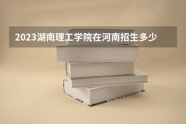 2023湖南理工学院在河南招生多少人