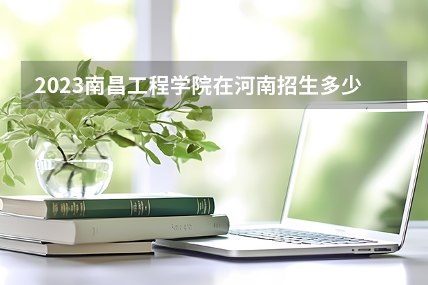 2023南昌工程学院在河南招生多少人