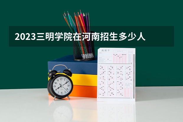 2023三明学院在河南招生多少人