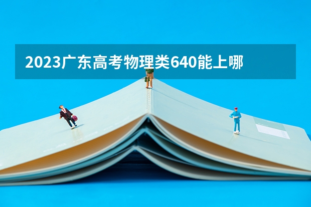 2023广东高考物理类640能上哪些大学 