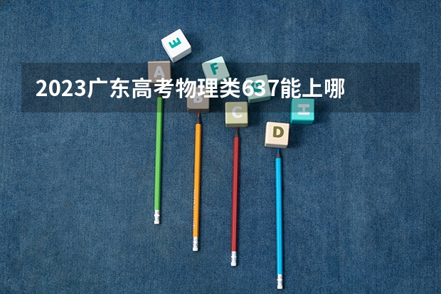 2023广东高考物理类637能上哪些大学 