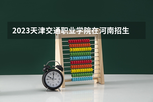 2023天津交通职业学院在河南招生多少人