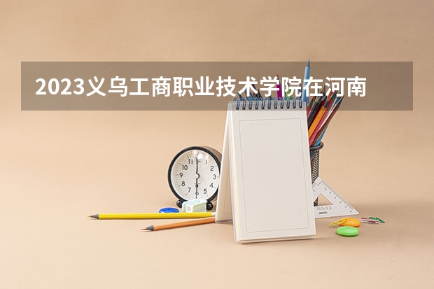 2023义乌工商职业技术学院在河南招生多少人