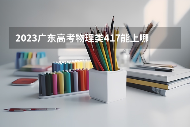 2023广东高考物理类417能上哪些大学 