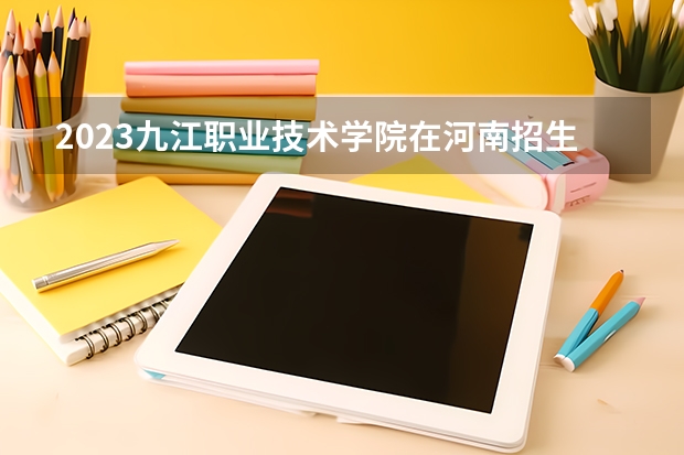 2023九江职业技术学院在河南招生多少人